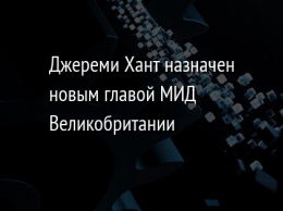 Джереми Хант назначен новым главой МИД Великобритании