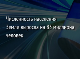 Численность населения Земли выросла на 83 миллиона человек