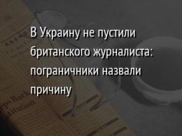 В Украину не пустили британского журналиста: пограничники назвали причину