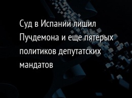 Суд в Испании лишил Пучдемона и еще пятерых политиков депутатских мандатов