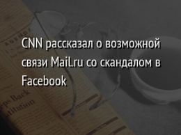 CNN рассказал о возможной связи Mail.ru со скандалом в Facebook