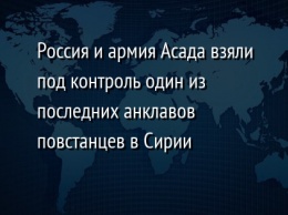 Россия и армия Асада взяли под контроль один из последних анклавов повстанцев в Сирии