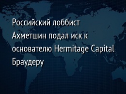 Российский лоббист Ахметшин подал иск к основателю Hermitage Capital Браудеру