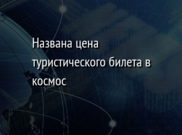 Названа цена туристического билета в космос