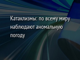 Катаклизмы: по всему миру наблюдают аномальную погоду