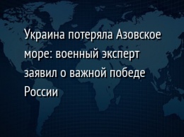 Украина потеряла Азовское море: военный эксперт заявил о важной победе России