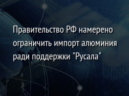 Правительство РФ намерено ограничить импорт алюминия ради поддержки "Русала"