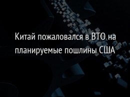 Китай пожаловался в ВТО на планируемые пошлины США