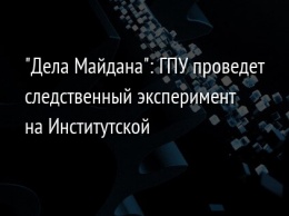 "Дела Майдана": ГПУ проведет следственный эксперимент на Институтской