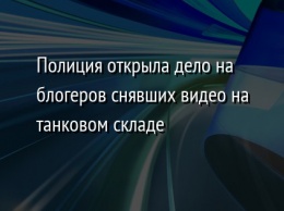 Полиция открыла дело на блогеров снявших видео на танковом складе