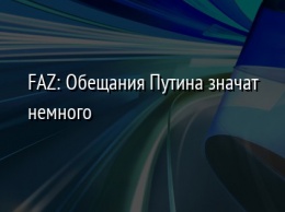 FAZ: Обещания Путина значат немного