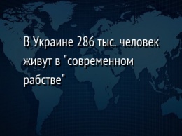 В Украине 286 тыс. человек живут в "современном рабстве"