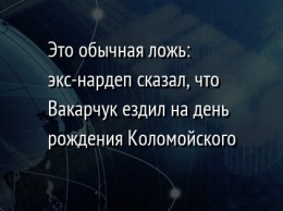 Это обычная ложь: экс-нардеп сказал, что Вакарчук ездил на день рождения Коломойского