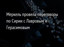 Меркель провела переговоры по Сирии с Лавровым и Герасимовым