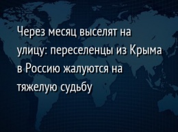 Через месяц выселят на улицу: переселенцы из Крыма в Россию жалуются на тяжелую судьбу