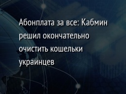 Абонплата за все: Кабмин решил окончательно очистить кошельки украинцев