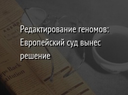 Редактирование геномов: Европейский суд вынес решение