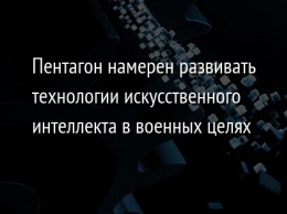 Пентагон намерен развивать технологии искусственного интеллекта в военных целях