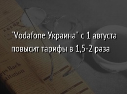 "Vodafone Украина" с 1 августа повысит тарифы в 1,5-2 раза