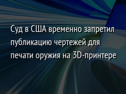 Суд в США временно запретил публикацию чертежей для печати оружия на 3D-принтере