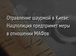 Отравление шаурмой в Киеве: Нацполиция предпримет меры в отношении МАФов