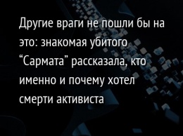 Другие враги не пошли бы на это: знакомая убитого "Сармата" рассказала, кто именно и почему хотел смерти активиста