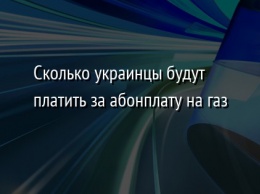 Сколько украинцы будут платить за абонплату на газ