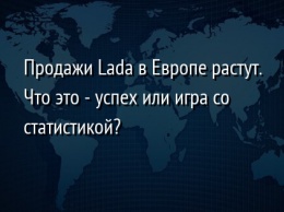 Продажи Lada в Европе растут. Что это - успех или игра со статистикой?