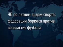 ЧЕ по летним видам спорта: федерации борются против всевластия футбола