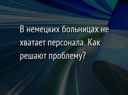 В немецких больницах не хватает персонала. Как решают проблему?