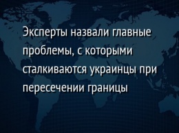 Эксперты назвали главные проблемы, с которыми сталкиваются украинцы при пересечении границы