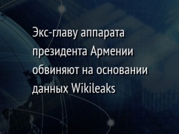 Экс-главу аппарата президента Армении обвиняют на основании данных Wikileaks