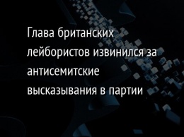 Глава британских лейбористов извинился за антисемитские высказывания в партии