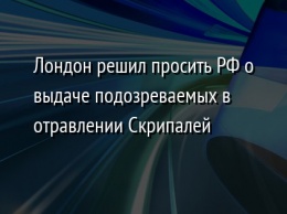 Лондон решил просить РФ о выдаче подозреваемых в отравлении Скрипалей