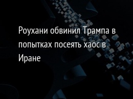 Роухани обвинил Трампа в попытках посеять хаос в Иране