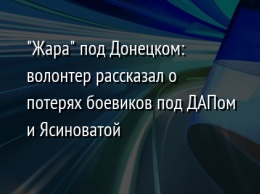 "Жара" под Донецком: волонтер рассказал о потерях боевиков под ДАПом и Ясиноватой