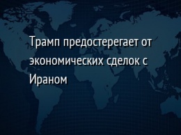 Трамп предостерегает от экономических сделок с Ираном