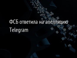 ФСБ ответила на апелляцию Telegram