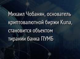 Михаил Чобанян, основатель криптовалютной биржи Kuna, становится объектом тирании банка ПУМБ