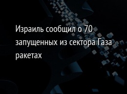 Израиль сообщил о 70 запущенных из сектора Газа ракетах