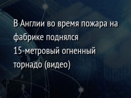 В Англии во время пожара на фабрике поднялся 15-метровый огненный торнадо (видео)