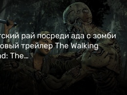 Детский рай посреди ада с зомби - новый трейлер The Walking Dead: The Final Season