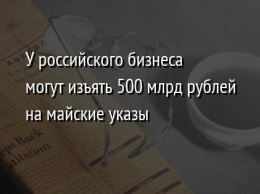 У российского бизнеса могут изъять 500 млрд рублей на майские указы