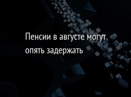 Пенсии в августе могут опять задержать