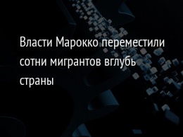 Власти Марокко переместили сотни мигрантов вглубь страны