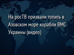 На росТВ призвали топить в Азовском море корабли ВМС Украины (видео)