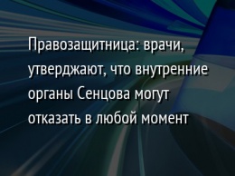 Правозащитница: врачи, утверджают, что внутренние органы Сенцова могут отказать в любой момент