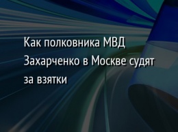 Как полковника МВД Захарченко в Москве судят за взятки