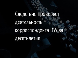 Следствие проверяет деятельность корреспондента DW за десятилетия