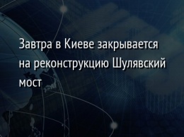 Завтра в Киеве закрывается на реконструкцию Шулявский мост